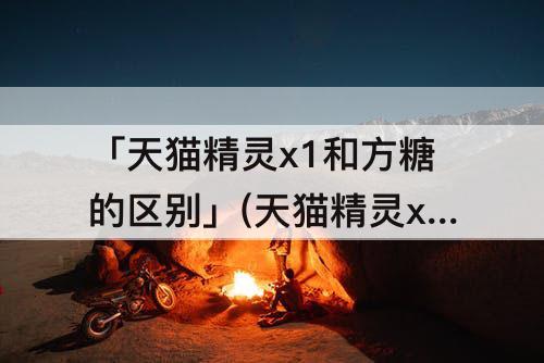 「天猫精灵x1和方糖的区别」(天猫精灵x1和方糖的区别能连接电视吗)
