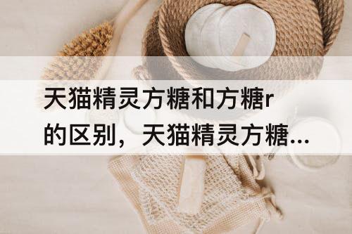 天猫精灵方糖和方糖r的区别，天猫精灵方糖和方糖r的区别视频