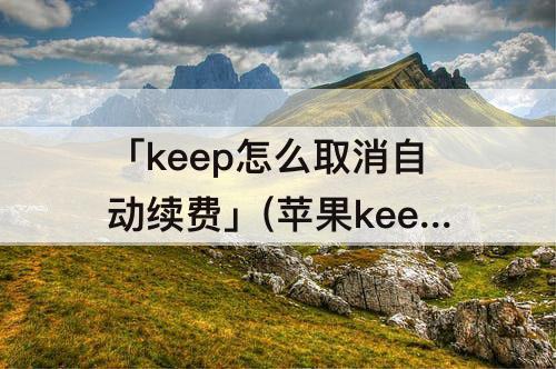 「keep怎么取消自动续费」(苹果keep怎么取消自动续费)