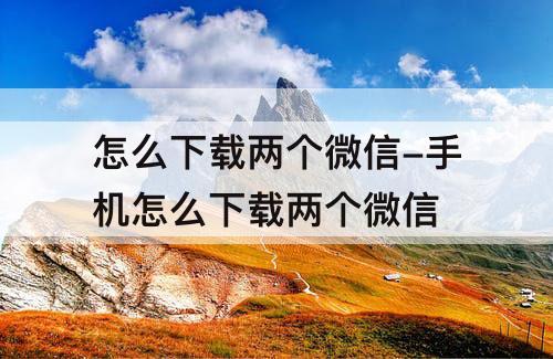 怎么下载两个微信-手机怎么下载两个微信