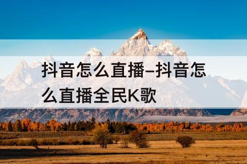 抖音怎么直播-抖音怎么直播全民K歌