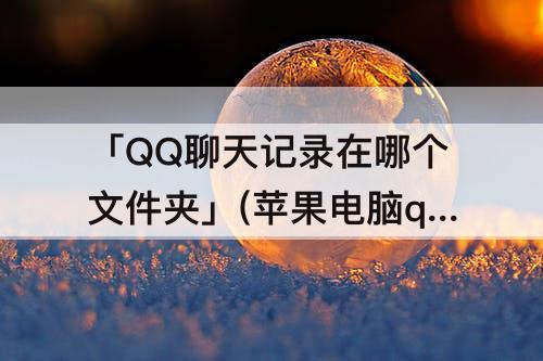 「QQ聊天记录在哪个文件夹」(苹果电脑qq聊天记录在哪个文件夹)