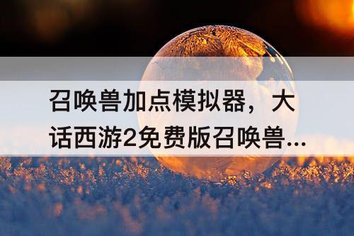 召唤兽加点模拟器，大话西游2免费版召唤兽加点模拟器