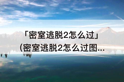 「密室逃脱2怎么过」(密室逃脱2怎么过图解)