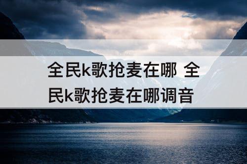 全民k歌抢麦在哪 全民k歌抢麦在哪调音