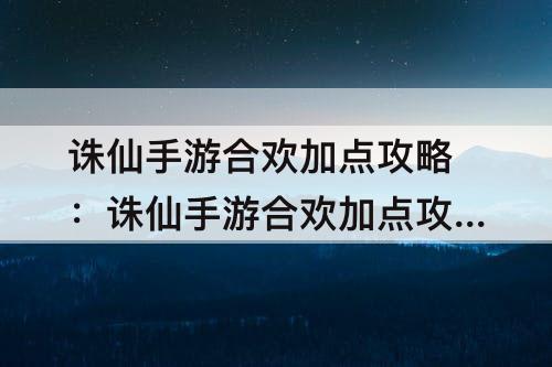 诛仙手游合欢加点攻略：诛仙手游合欢加点攻略及天书