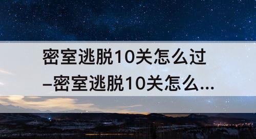 密室逃脱10关怎么过-密室逃脱10关怎么过图解法