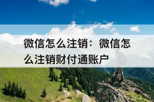 微信怎么注销：微信怎么注销财付通账户