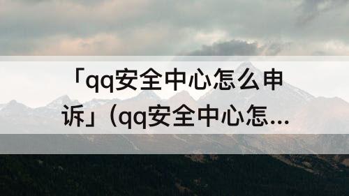 「qq安全中心怎么申诉」(qq安全中心怎么申诉身份证信息)
