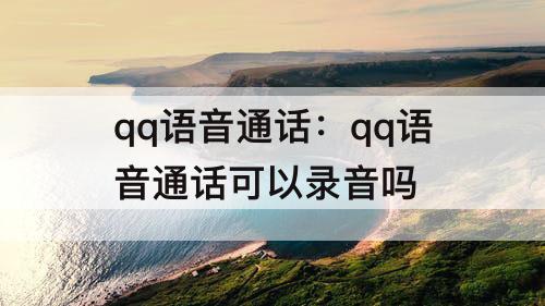 qq语音通话：qq语音通话可以录音吗