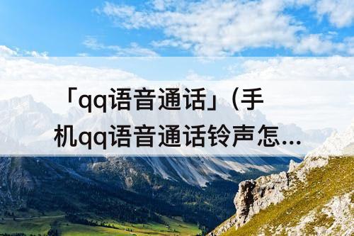 「qq语音通话」(手机qq语音通话铃声怎么关闭)
