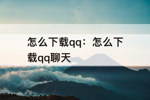怎么下载qq：怎么下载qq聊天