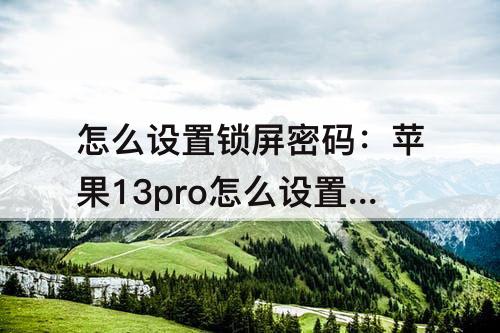 怎么设置锁屏密码：苹果13pro怎么设置锁屏密码8位数?