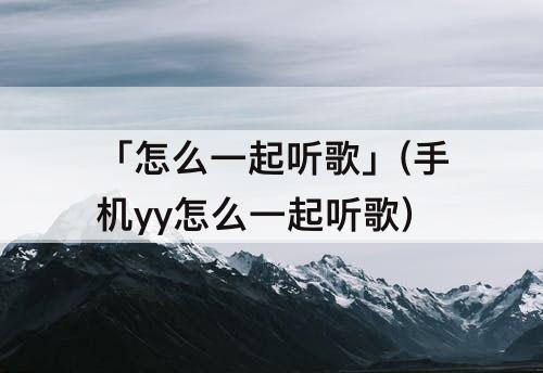 「怎么一起听歌」(手机yy怎么一起听歌)