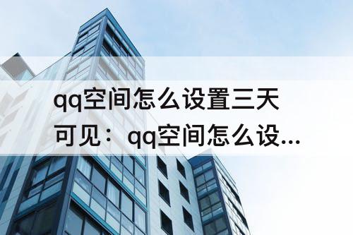 qq空间怎么设置三天可见：qq空间怎么设置三天可见华为