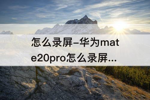 怎么录屏-华为mate20pro怎么录屏幕视频