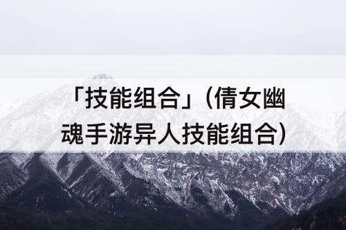 「技能组合」(倩女幽魂手游异人技能组合)
