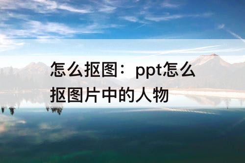 怎么抠图：ppt怎么抠图片中的人物