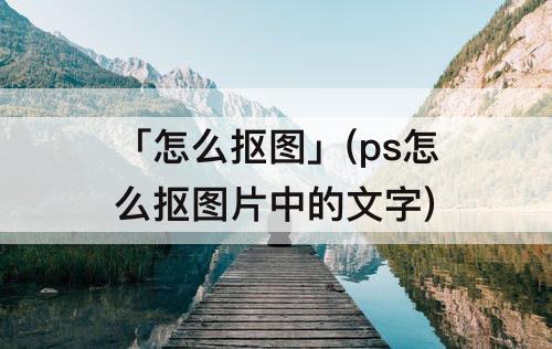 「怎么抠图」(ps怎么抠图片中的文字)