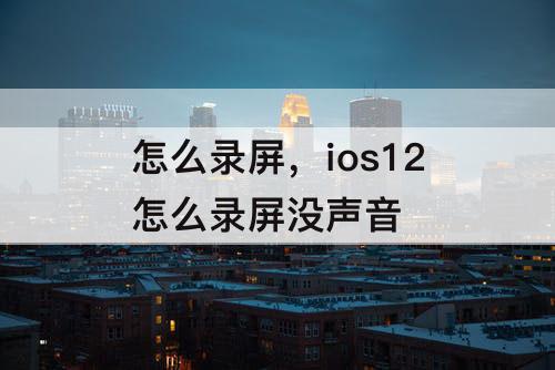怎么录屏，ios12怎么录屏没声音