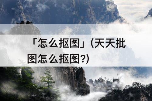 「怎么抠图」(天天批图怎么抠图?)