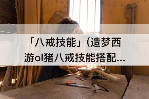 「八戒技能」(造梦西游ol猪八戒技能搭配)