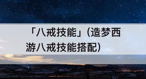 「八戒技能」(造梦西游八戒技能搭配)
