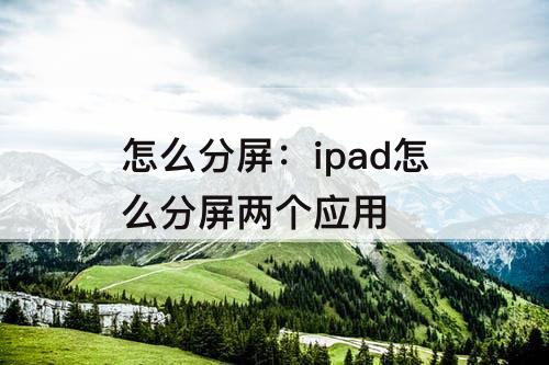 怎么分屏：ipad怎么分屏两个应用