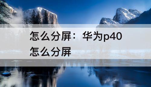 怎么分屏：华为p40怎么分屏