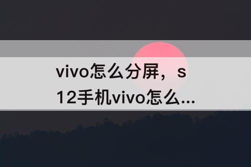 vivo怎么分屏，s12手机vivo怎么分屏