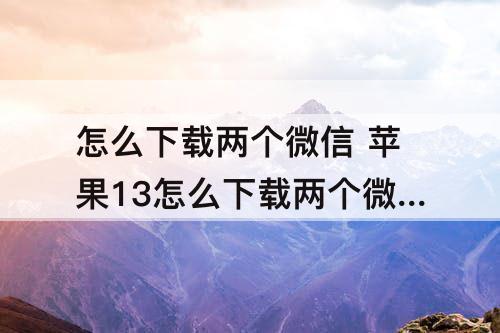 怎么下载两个微信 苹果13怎么下载两个微信白龙马