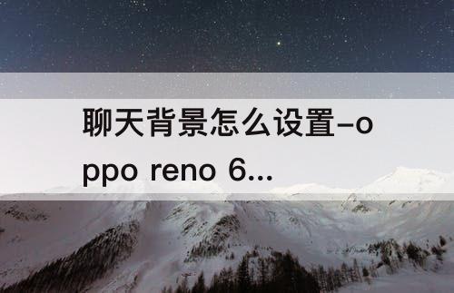 聊天背景怎么设置-oppo reno 6微信聊天背景怎么设置