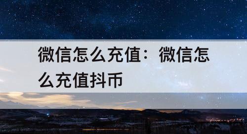 微信怎么充值：微信怎么充值抖币