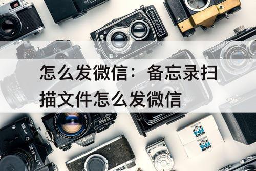 怎么发微信：备忘录扫描文件怎么发微信