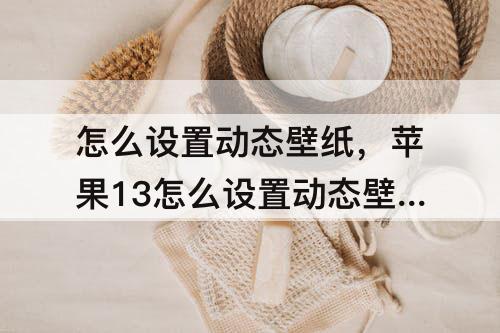 怎么设置动态壁纸，苹果13怎么设置动态壁纸墙纸图片