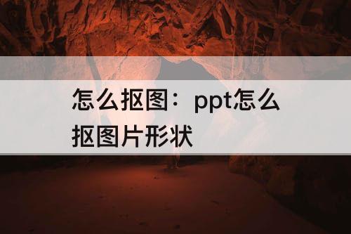 怎么抠图：ppt怎么抠图片形状