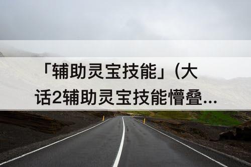 「辅助灵宝技能」(大话2辅助灵宝技能懵叠加吗)