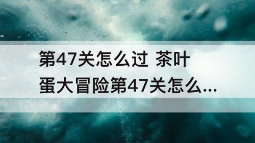 第47关怎么过 茶叶蛋大冒险第47关怎么过