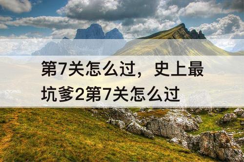 第7关怎么过，史上最坑爹2第7关怎么过