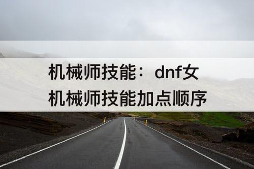 机械师技能：dnf女机械师技能加点顺序
