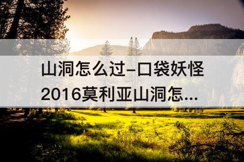 山洞怎么过-口袋妖怪2016莫利亚山洞怎么过