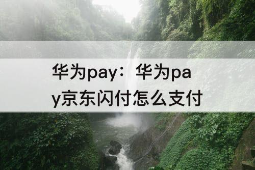 华为pay：华为pay京东闪付怎么支付