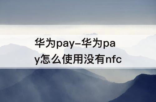 华为pay-华为pay怎么使用没有nfc