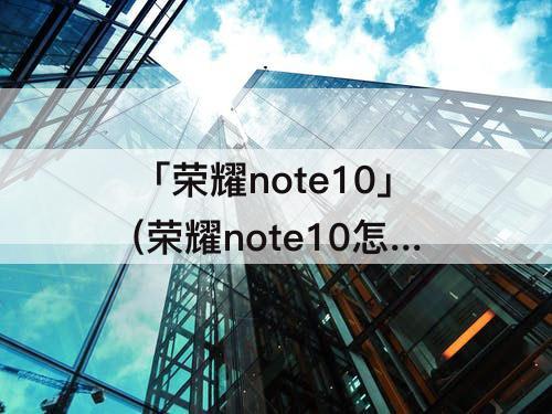 「荣耀note10」(荣耀note10怎么分屏)