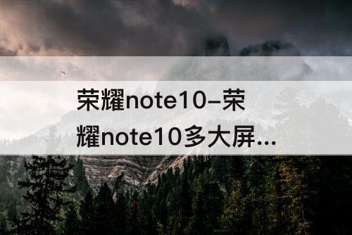 荣耀note10-荣耀note10多大屏幕尺寸