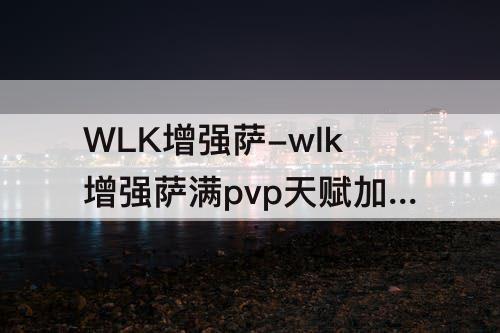 WLK增强萨-wlk增强萨满pvp天赋加点解析