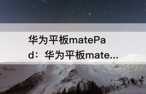 华为平板matePad：华为平板matepad11怎样分屏