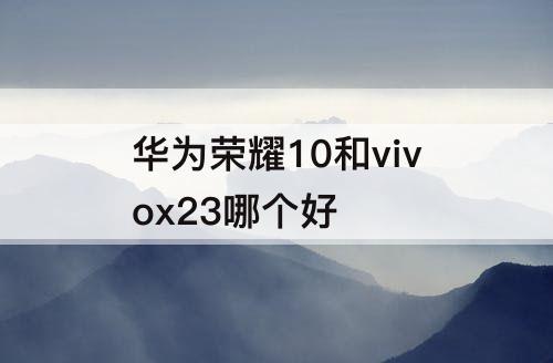 华为荣耀10和vivox23哪个好