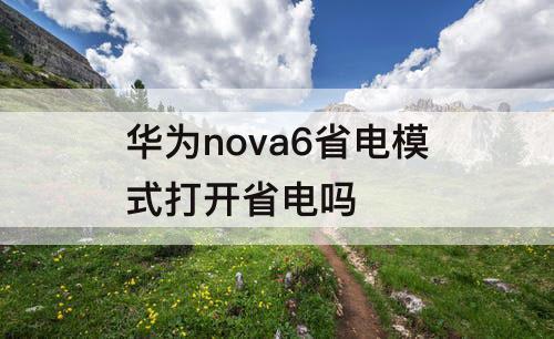 华为nova6省电模式打开省电吗