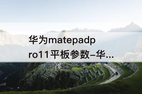 华为matepadpro11平板参数-华为matepadpro11平板参数配置